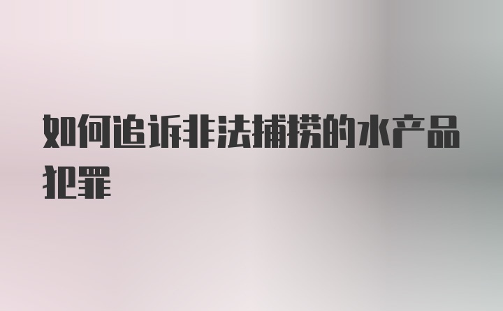 如何追诉非法捕捞的水产品犯罪