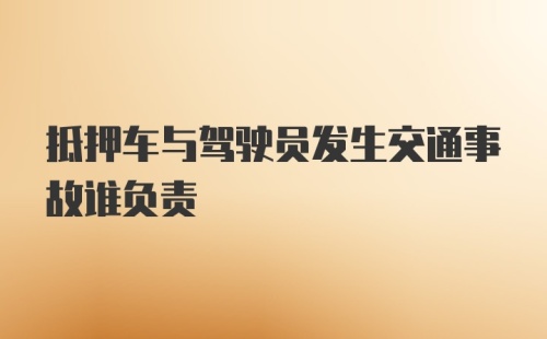 抵押车与驾驶员发生交通事故谁负责