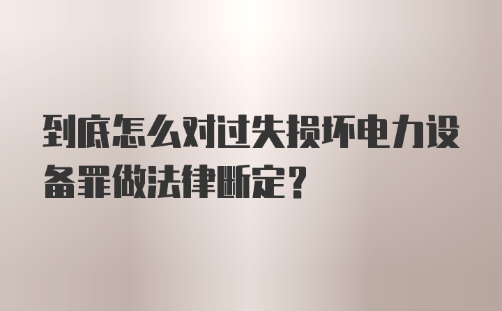 到底怎么对过失损坏电力设备罪做法律断定？