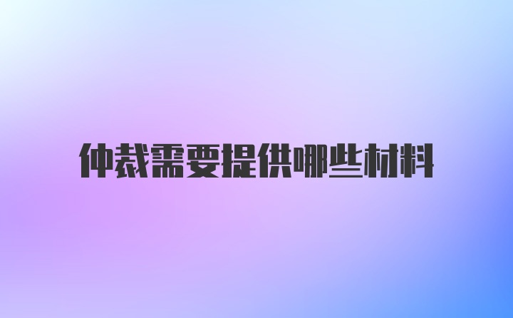 仲裁需要提供哪些材料