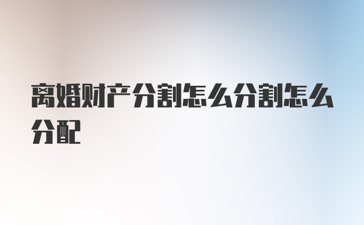 离婚财产分割怎么分割怎么分配