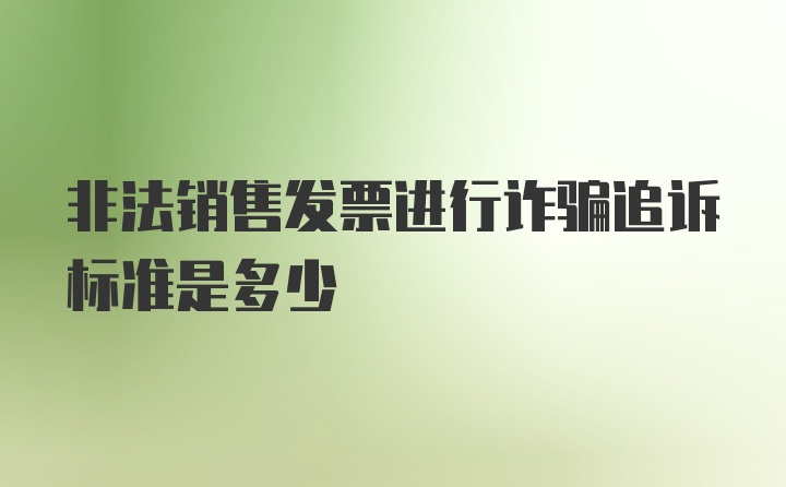 非法销售发票进行诈骗追诉标准是多少