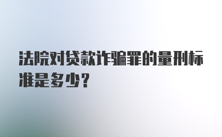 法院对贷款诈骗罪的量刑标准是多少？