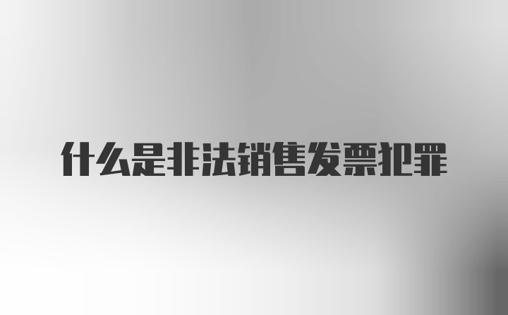 什么是非法销售发票犯罪