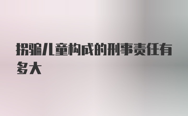 拐骗儿童构成的刑事责任有多大