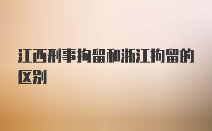 江西刑事拘留和浙江拘留的区别