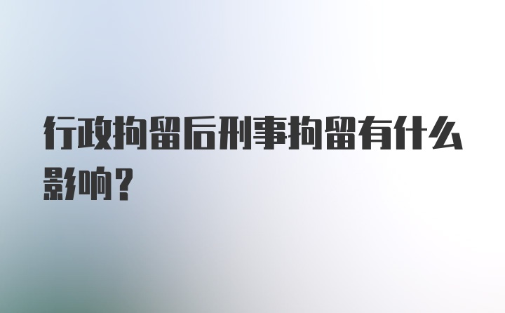 行政拘留后刑事拘留有什么影响？