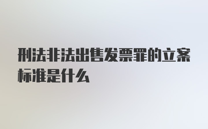 刑法非法出售发票罪的立案标准是什么