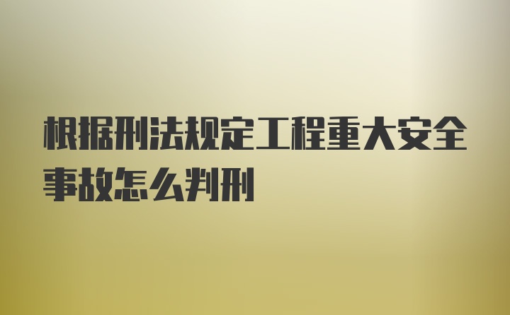 根据刑法规定工程重大安全事故怎么判刑