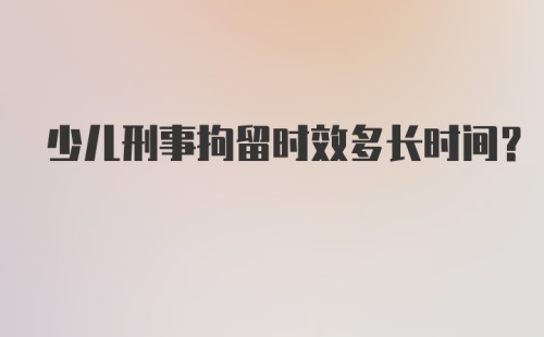 少儿刑事拘留时效多长时间?