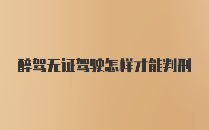 醉驾无证驾驶怎样才能判刑