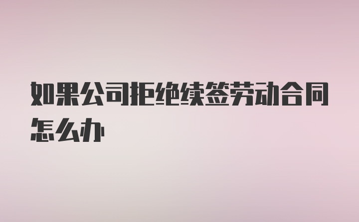 如果公司拒绝续签劳动合同怎么办