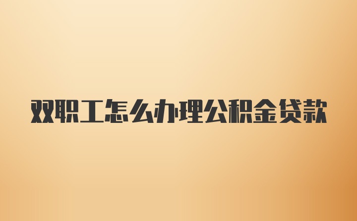 双职工怎么办理公积金贷款