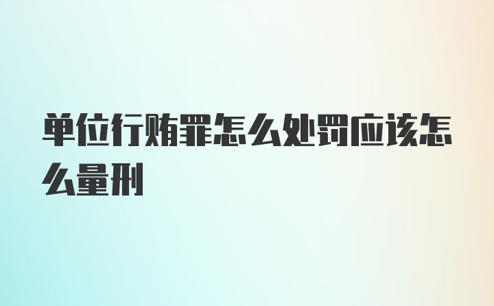 单位行贿罪怎么处罚应该怎么量刑