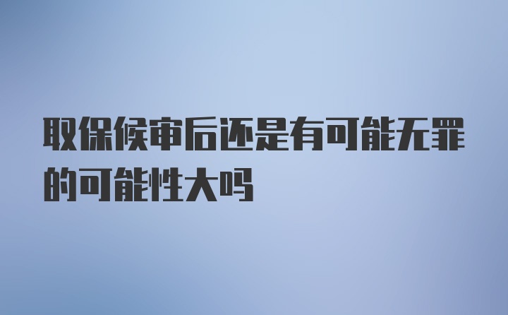 取保候审后还是有可能无罪的可能性大吗