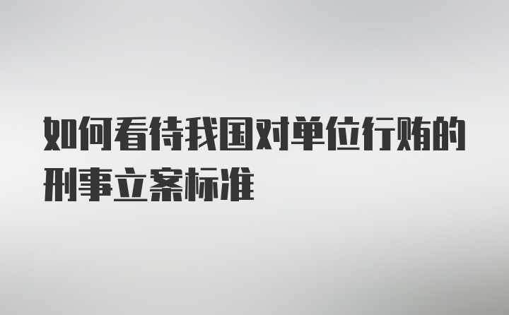 如何看待我国对单位行贿的刑事立案标准