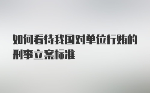 如何看待我国对单位行贿的刑事立案标准