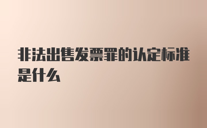 非法出售发票罪的认定标准是什么