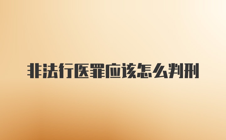 非法行医罪应该怎么判刑