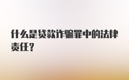 什么是贷款诈骗罪中的法律责任?