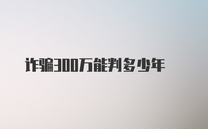 诈骗300万能判多少年