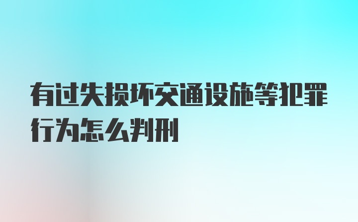 有过失损坏交通设施等犯罪行为怎么判刑