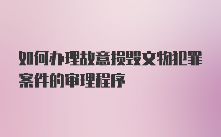 如何办理故意损毁文物犯罪案件的审理程序