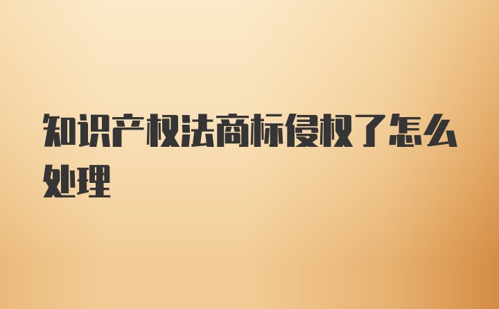 知识产权法商标侵权了怎么处理