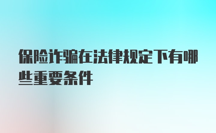 保险诈骗在法律规定下有哪些重要条件