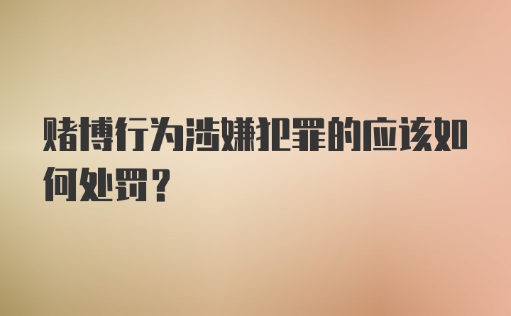 赌博行为涉嫌犯罪的应该如何处罚？