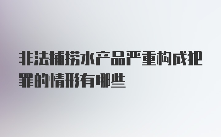 非法捕捞水产品严重构成犯罪的情形有哪些