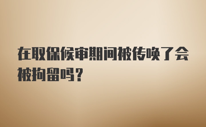 在取保候审期间被传唤了会被拘留吗？