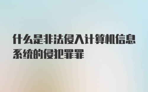 什么是非法侵入计算机信息系统的侵犯罪罪