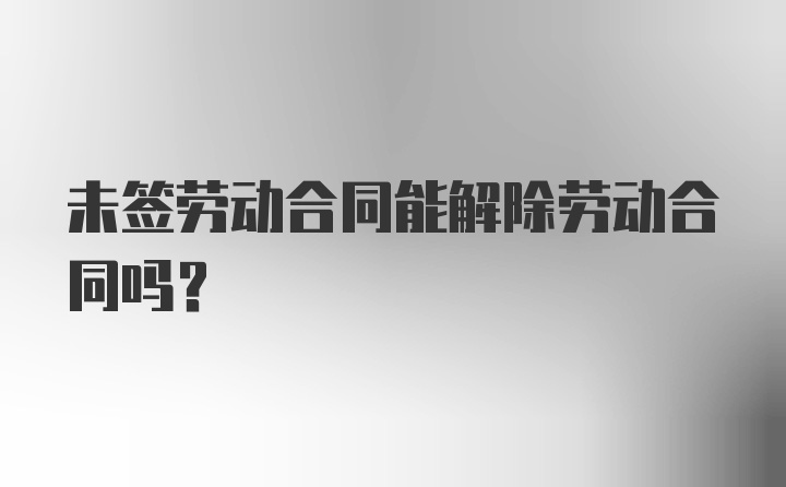 未签劳动合同能解除劳动合同吗?