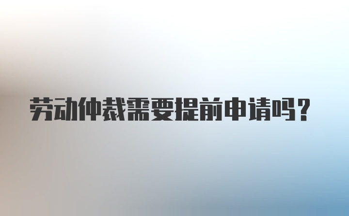 劳动仲裁需要提前申请吗？