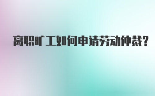 离职旷工如何申请劳动仲裁？