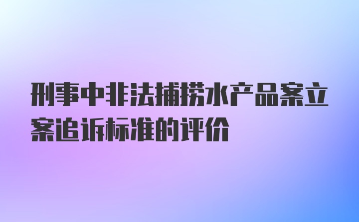 刑事中非法捕捞水产品案立案追诉标准的评价