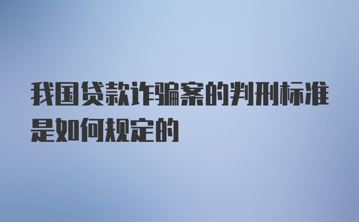 我国贷款诈骗案的判刑标准是如何规定的