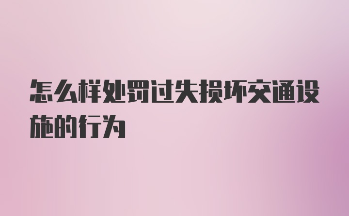 怎么样处罚过失损坏交通设施的行为