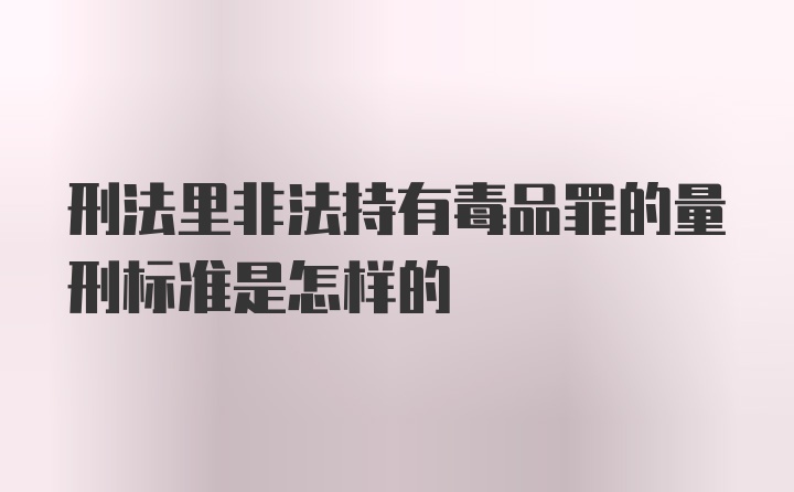 刑法里非法持有毒品罪的量刑标准是怎样的