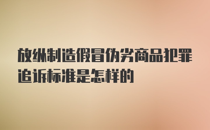 放纵制造假冒伪劣商品犯罪追诉标准是怎样的