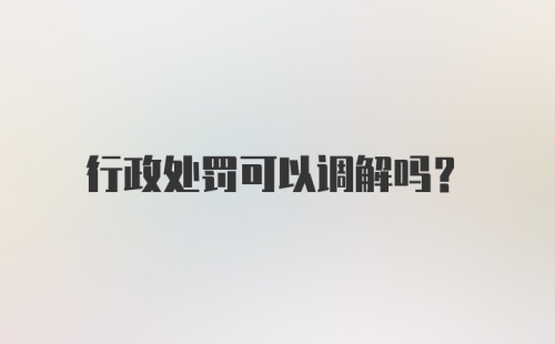 行政处罚可以调解吗?