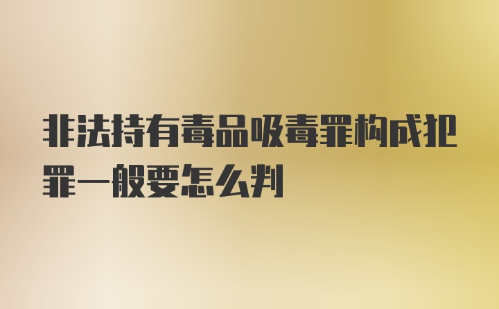 非法持有毒品吸毒罪构成犯罪一般要怎么判