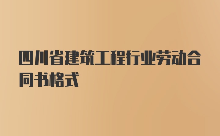 四川省建筑工程行业劳动合同书格式