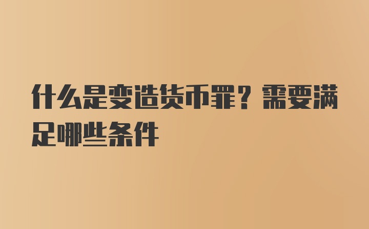 什么是变造货币罪？需要满足哪些条件