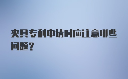 夹具专利申请时应注意哪些问题？