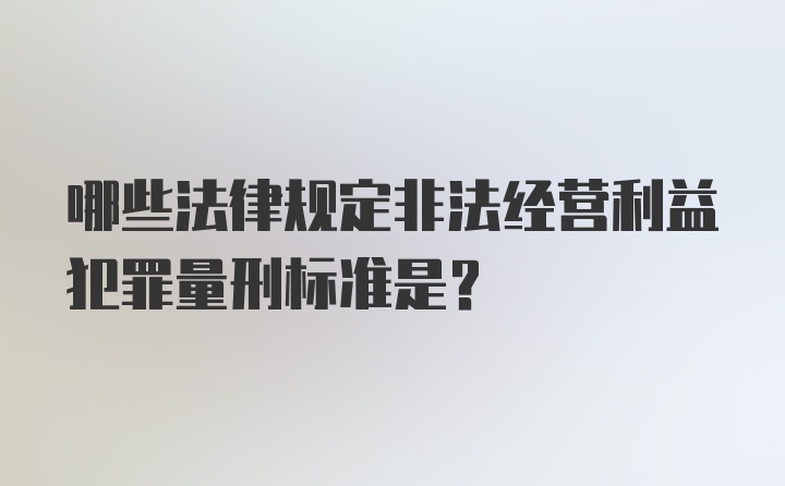 哪些法律规定非法经营利益犯罪量刑标准是？