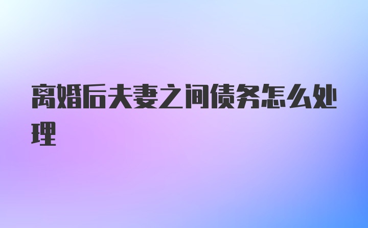 离婚后夫妻之间债务怎么处理