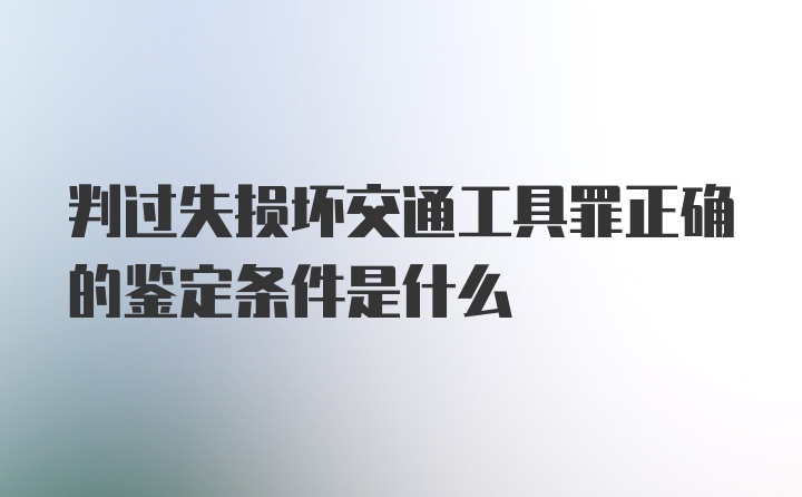 判过失损坏交通工具罪正确的鉴定条件是什么