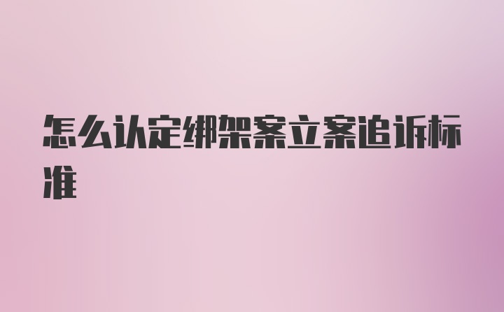 怎么认定绑架案立案追诉标准
